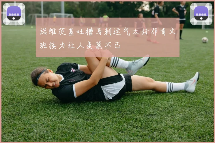 诺维茨基吐槽马刺运气太好邓肯文班接力让人羡慕不已