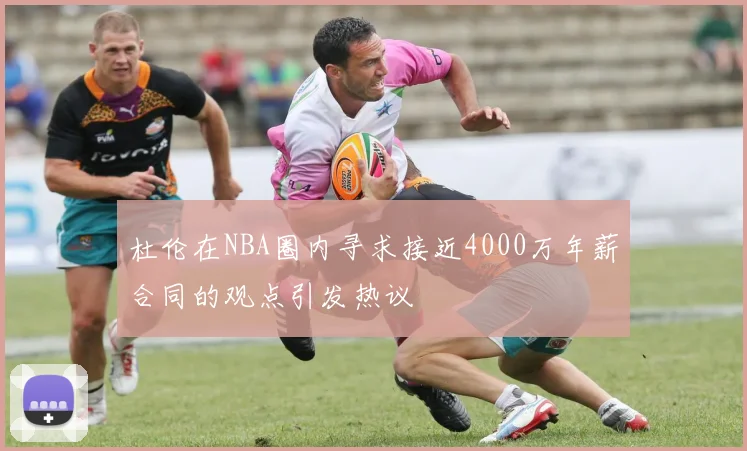 杜伦在NBA圈内寻求接近4000万年薪合同的观点引发热议