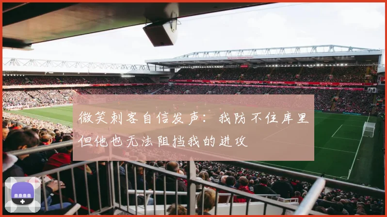 微笑刺客自信发声：我防不住库里但他也无法阻挡我的进攻