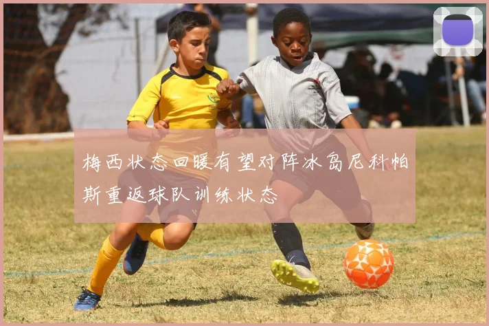 梅西状态回暖有望对阵冰岛尼科帕斯重返球队训练状态