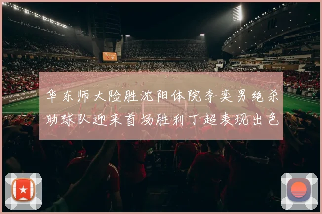 华东师大险胜沈阳体院李奕男绝杀助球队迎来首场胜利丁超表现出色贡献21分5断
