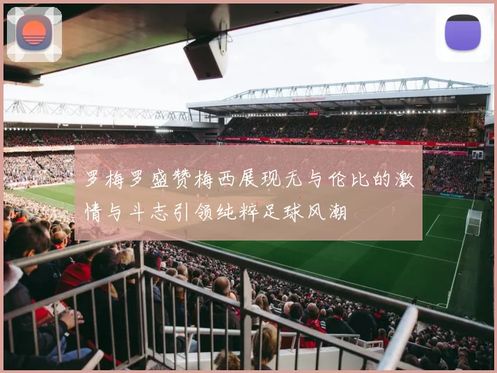 罗梅罗盛赞梅西展现无与伦比的激情与斗志引领纯粹足球风潮