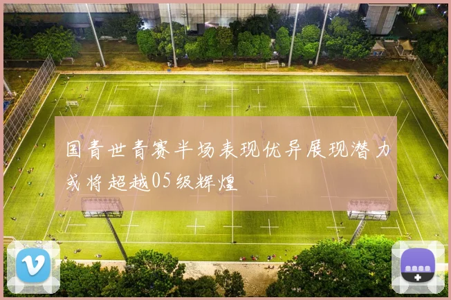 国青世青赛半场表现优异展现潜力或将超越05级辉煌