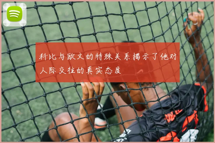 科比与欧文的特殊关系揭示了他对人际交往的真实态度