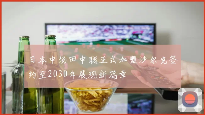 日本中场田中聪正式加盟沙尔克签约至2030年展现新篇章