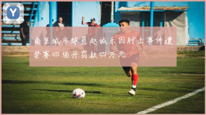 南京城市球员赵诚乐因肘击事件遭禁赛四场并罚款四万元