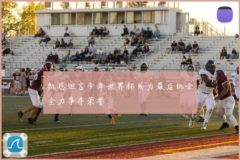 凯恩坦言今年世界杯或为最后机会全力争夺荣誉